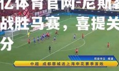 欧亿体育官网-尼斯客场战胜马赛，喜提关键三分
