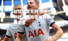 欧亿体育官网-热刺胜利欧战道路清晰目标冲击冠军