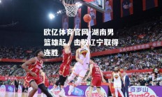 欧亿体育官网-湖南男篮雄起，击败辽宁取得连胜