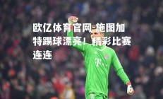 欧亿体育官网-施图加特踢球漂亮！精彩比赛连连