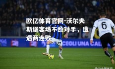 欧亿体育官网-沃尔夫斯堡客场不敌对手，遭遇两连败
