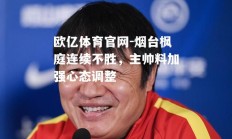 欧亿体育官网-烟台枫庭连续不胜，主帅料加强心态调整