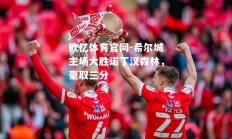 欧亿体育官网-希尔城主场大胜诺丁汉森林，豪取三分