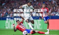 欧亿体育官网-红蓝军团势均力敌，胜负难以预料