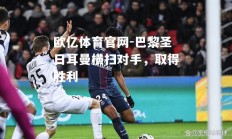欧亿体育官网-巴黎圣日耳曼横扫对手，取得胜利