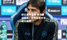 欧亿体育官网-罗马备战国米，主帅坦言对手实力强劲
