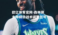 欧亿体育官网-森林狼主帅释放战术调整信号