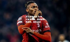 欧亿体育官网-AC米兰客场惨败，遭遇联赛两连败，危机逼近