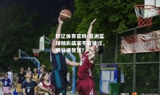 欧亿体育官网-亚洲篮球精彩盛宴不容错过，明日谁登顶？