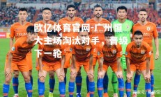 欧亿体育官网-广州恒大主场淘汰对手，晋级下一轮