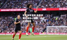 欧亿体育官网-伯恩茅斯主场信心爆棚，成功逆转取胜