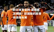 欧亿体育官网-最新赛况揭晓！欧国联的胜者将拔得头筹