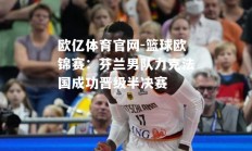 欧亿体育官网-篮球欧锦赛：芬兰男队力克法国成功晋级半决赛