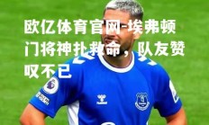 欧亿体育官网-埃弗顿门将神扑救命，队友赞叹不已
