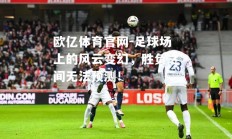 欧亿体育官网-足球场上的风云变幻，胜负之间无法预测！