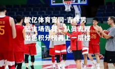 欧亿体育官网-吉林男篮主场告捷，队员表现出色积分榜再上一层楼