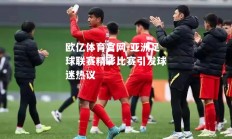 欧亿体育官网-亚洲足球联赛精彩比赛引发球迷热议