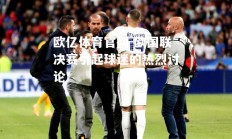欧亿体育官网-欧国联决赛引起球迷的热烈讨论
