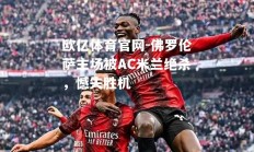 欧亿体育官网-佛罗伦萨主场被AC米兰绝杀，憾失胜机