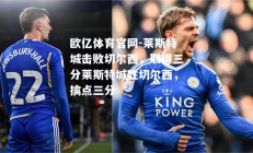 欧亿体育官网-莱斯特城击败切尔西，取得三分莱斯特城胜切尔西，擒点三分