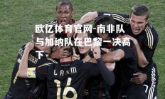 欧亿体育官网-南非队与加纳队在巴黎一决高下