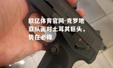 欧亿体育官网-克罗地亚队面对土耳其巨头，势在必得