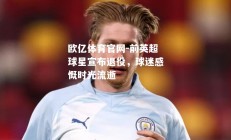 欧亿体育官网-前英超球星宣布退役，球迷感慨时光流逝