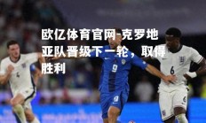欧亿体育官网-克罗地亚队晋级下一轮，取得胜利