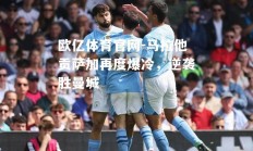 欧亿体育官网-马拉他贡萨加再度爆冷，逆袭胜曼城