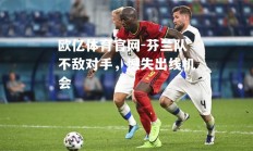 欧亿体育官网-芬兰队不敌对手，憾失出线机会