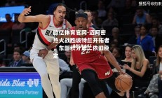 欧亿体育官网-迈阿密热火战胜波特兰开拓者，东部积分第二依旧稳定