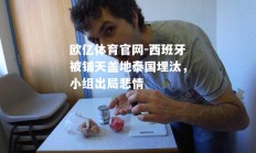 欧亿体育官网-西班牙被铺天盖地泰国埋汰，小组出局悲情