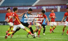 欧亿体育官网-重量级球队倾力争夺国内足球联赛胜利，火爆继续