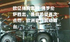 欧亿体育官网-佛罗伦萨胜出，晋级希望再次点燃，欧洲豪门震动舞台