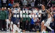 欧亿体育官网-独行侠球星当选全明星首发