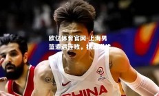 欧亿体育官网-上海男篮遭遇连败，状态堪忧