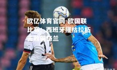 欧亿体育官网-欧国联比赛：西班牙摧枯拉朽击败英格兰