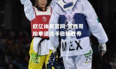 欧亿体育官网-墨西哥跆拳道选手稳操胜券