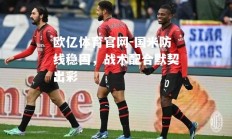 欧亿体育官网-国米防线稳固，战术配合默契出彩