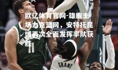 欧亿体育官网-雄鹿主场力克篮网，安特托昆博再次全面发挥率队获胜