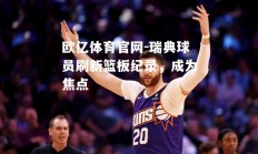 欧亿体育官网-瑞典球员刷新篮板纪录，成为焦点