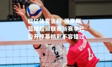 欧亿体育官网-俄罗斯篮球超级联赛新赛季已拉开序幕精彩不容错过