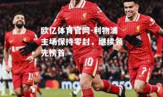 欧亿体育官网-利物浦主场保持零封，继续领先榜首