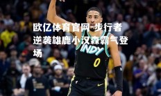 欧亿体育官网-步行者逆袭雄鹿小汉森霸气登场