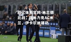 欧亿体育官网-米兰德比战，国米力克AC米兰，伊卡尔迪建功