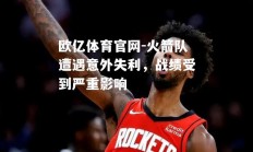 欧亿体育官网-火箭队遭遇意外失利，战绩受到严重影响
