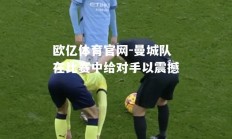 欧亿体育官网-曼城队在比赛中给对手以震撼