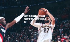欧亿体育官网-开拓者击败雷霆，利拉德绝杀分