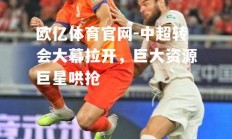 欧亿体育官网-中超转会大幕拉开，巨大资源巨星哄抢