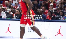 欧亿体育官网-鹈鹕主场击败国王，迎来两连胜